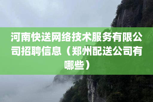 河南快送网络技术服务有限公司招聘信息（郑州配送公司有哪些）