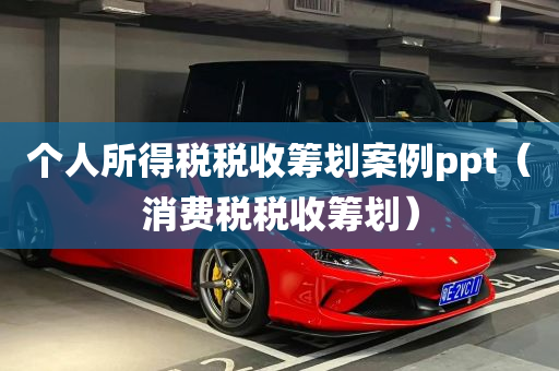 个人所得税税收筹划案例ppt（消费税税收筹划）