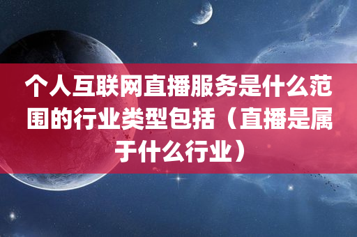 个人互联网直播服务是什么范围的行业类型包括（直播是属于什么行业）