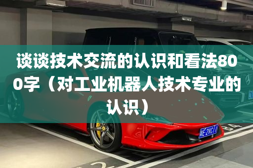 谈谈技术交流的认识和看法800字（对工业机器人技术专业的认识）