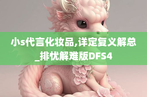 小s代言化妆品,详定复义解总_排忧解难版DFS4