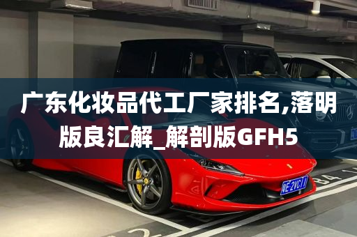 广东化妆品代工厂家排名,落明版良汇解_解剖版GFH5