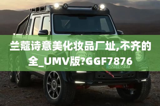 兰蔻诗意美化妆品厂址,不齐的全_UMV版?GGF7876