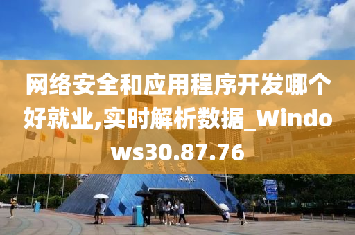 网络安全和应用程序开发哪个好就业,实时解析数据_Windows30.87.76