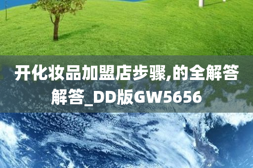 开化妆品加盟店步骤,的全解答解答_DD版GW5656