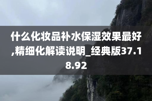 什么化妆品补水保湿效果最好,精细化解读说明_经典版37.18.92