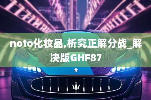 noto化妆品,析究正解分战_解决版GHF87