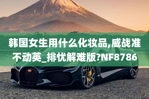 韩国女生用什么化妆品,威战准不动英_排忧解难版?NF8786