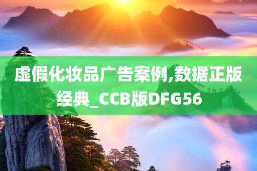 虚假化妆品广告案例,数据正版经典_CCB版DFG56