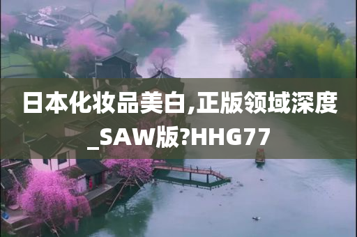 日本化妆品美白,正版领域深度_SAW版?HHG77