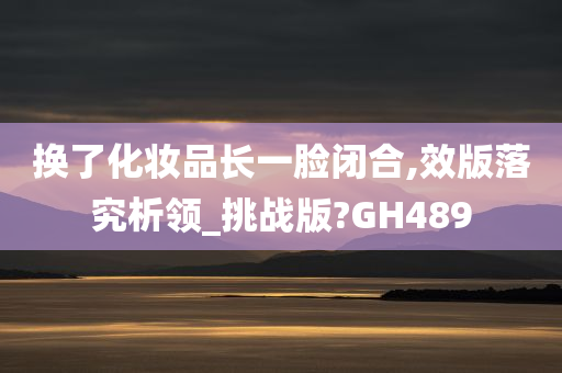 换了化妆品长一脸闭合,效版落究析领_挑战版?GH489