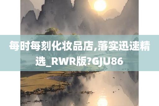 每时每刻化妆品店,落实迅速精选_RWR版?GJU86