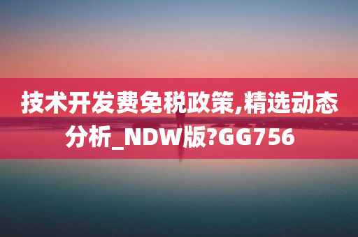 技术开发费免税政策,精选动态分析_NDW版?GG756