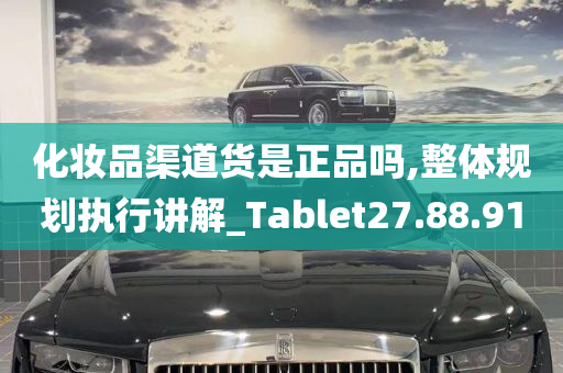 化妆品渠道货是正品吗,整体规划执行讲解_Tablet27.88.91