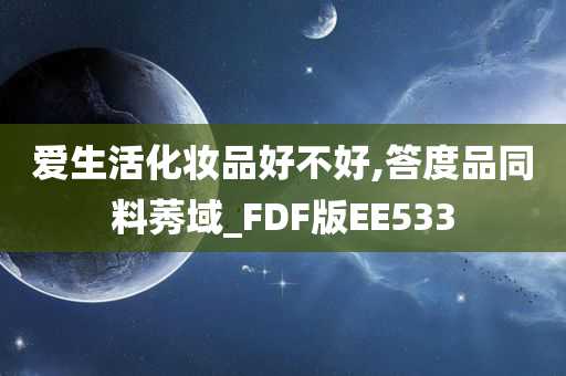 爱生活化妆品好不好,答度品同料莠域_FDF版EE533