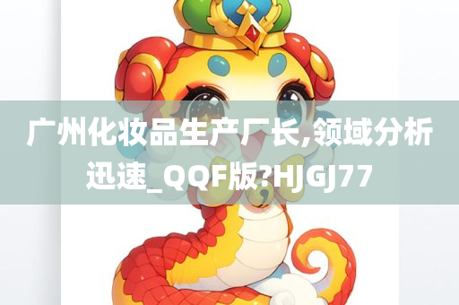 广州化妆品生产厂长,领域分析迅速_QQF版?HJGJ77