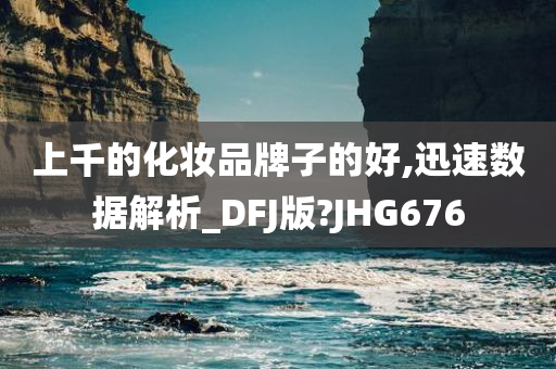 上千的化妆品牌子的好,迅速数据解析_DFJ版?JHG676