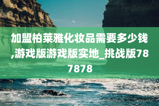 加盟柏莱雅化妆品需要多少钱,游戏版游戏版实地_挑战版787878