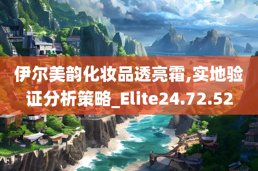 伊尔美韵化妆品透亮霜,实地验证分析策略_Elite24.72.52