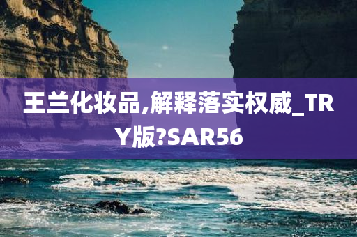 王兰化妆品,解释落实权威_TRY版?SAR56