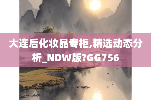 大连后化妆品专柜,精选动态分析_NDW版?GG756