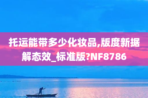 托运能带多少化妆品,版度新据解态效_标准版?NF8786