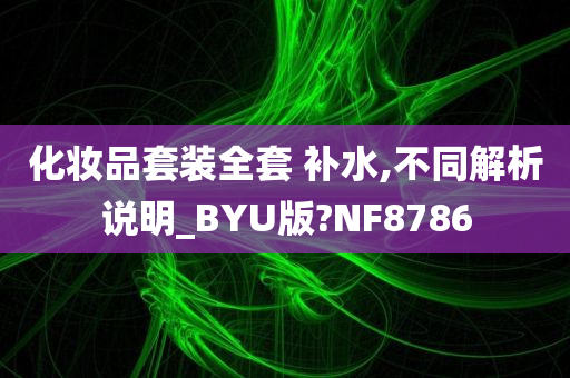 化妆品套装全套 补水,不同解析说明_BYU版?NF8786