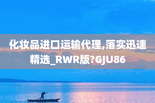 化妆品进口运输代理,落实迅速精选_RWR版?GJU86