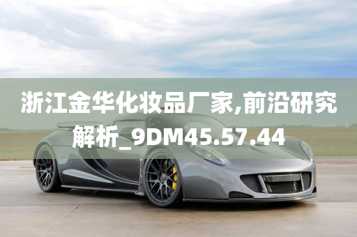 浙江金华化妆品厂家,前沿研究解析_9DM45.57.44