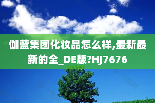 伽蓝集团化妆品怎么样,最新最新的全_DE版?HJ7676