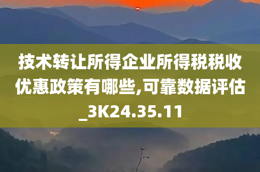 技术转让所得企业所得税税收优惠政策有哪些,可靠数据评估_3K24.35.11