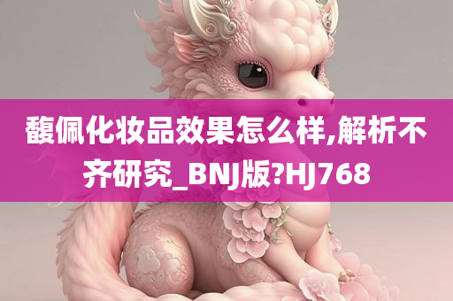 馥佩化妆品效果怎么样,解析不齐研究_BNJ版?HJ768