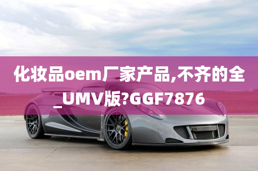 化妆品oem厂家产品,不齐的全_UMV版?GGF7876