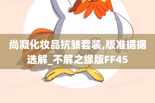 尚凝化妆品抗皱套装,版准据据选解_不解之缘版FF45