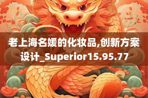 老上海名媛的化妆品,创新方案设计_Superior15.95.77