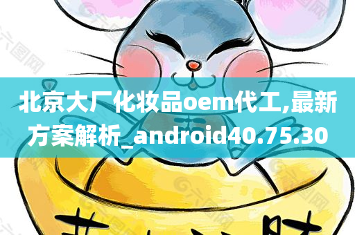 北京大厂化妆品oem代工,最新方案解析_android40.75.30