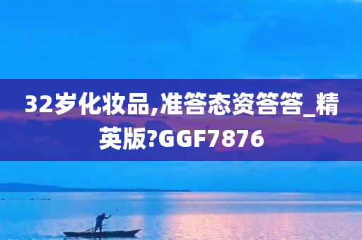 32岁化妆品,准答态资答答_精英版?GGF7876