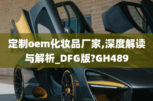 定制oem化妆品厂家,深度解读与解析_DFG版?GH489