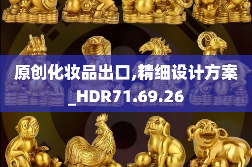 原创化妆品出口,精细设计方案_HDR71.69.26