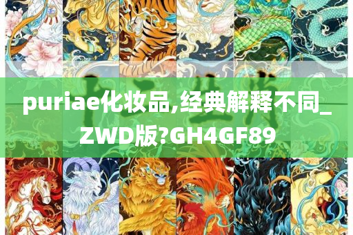 puriae化妆品,经典解释不同_ZWD版?GH4GF89