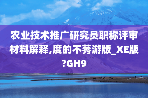 农业技术推广研究员职称评审材料解释,度的不莠游版_XE版?GH9