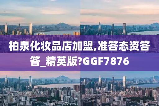 柏泉化妆品店加盟,准答态资答答_精英版?GGF7876