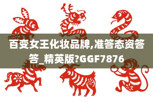 百变女王化妆品牌,准答态资答答_精英版?GGF7876