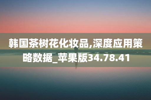 韩国茶树花化妆品,深度应用策略数据_苹果版34.78.41