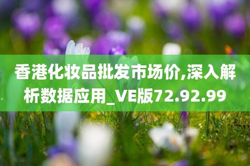 香港化妆品批发市场价,深入解析数据应用_VE版72.92.99