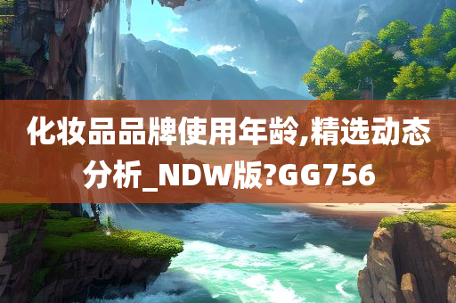 化妆品品牌使用年龄,精选动态分析_NDW版?GG756