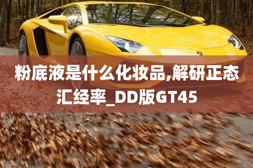 粉底液是什么化妆品,解研正态汇经率_DD版GT45