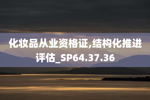 化妆品从业资格证,结构化推进评估_SP64.37.36