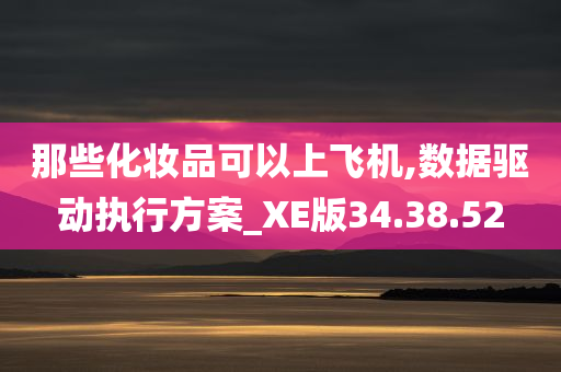 那些化妆品可以上飞机,数据驱动执行方案_XE版34.38.52