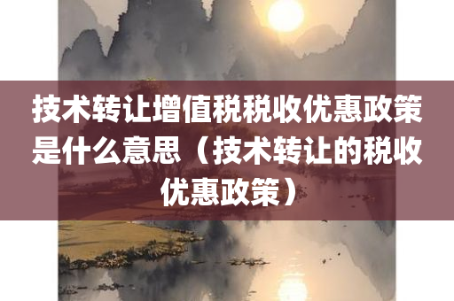 技术转让增值税税收优惠政策是什么意思（技术转让的税收优惠政策）